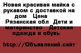 Новая красивая майка с рукавом с доставкой на дом › Цена ­ 450 - Рязанская обл. Дети и материнство » Детская одежда и обувь   